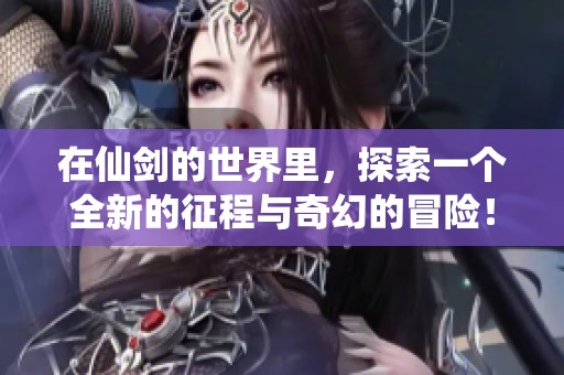 在仙剑的世界里，探索一个全新的征程与奇幻的冒险！