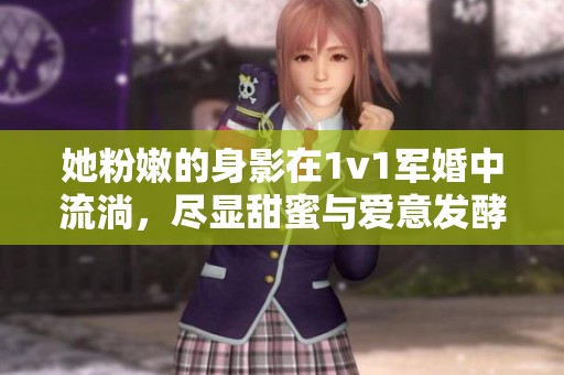 她粉嫩的身影在1v1军婚中流淌，尽显甜蜜与爱意发酵的故事。