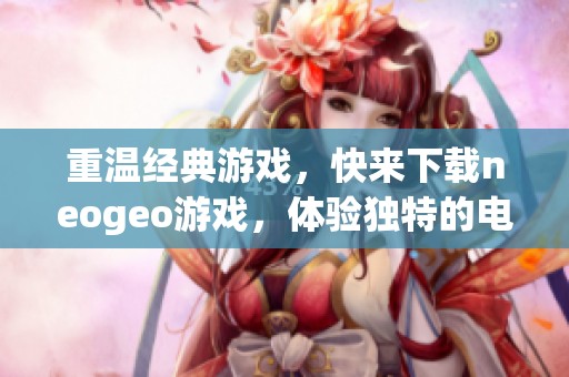 重温经典游戏，快来下载neogeo游戏，体验独特的电玩乐趣吧！