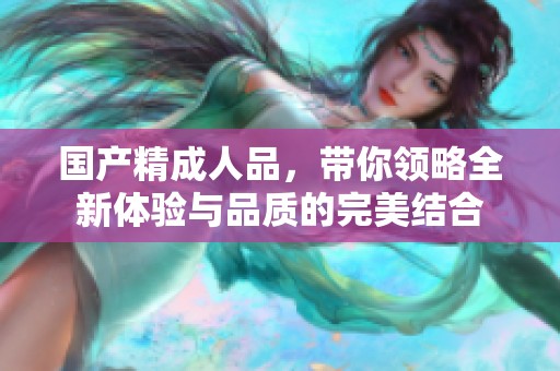 国产精**品，带你领略全新体验与品质的完美结合