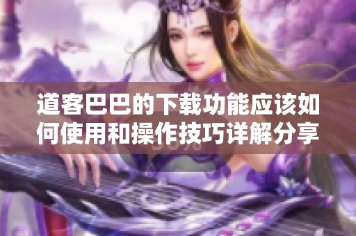 道客巴巴的下载功能应该如何使用和操作技巧详解分享