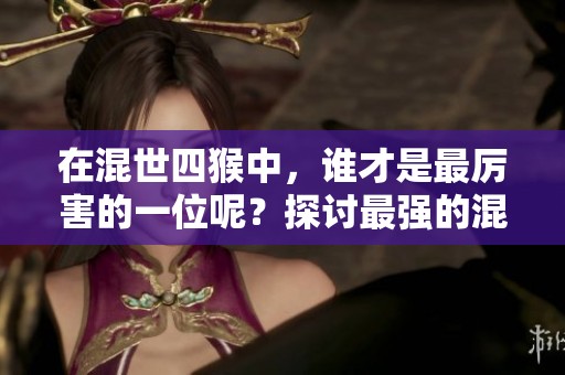 在混世四猴中，谁才是最厉害的一位呢？探讨最强的混世四猴！