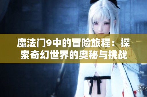 魔法门9中的冒险旅程：探索奇幻世界的奥秘与挑战