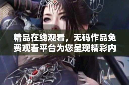精品在线观看，**作品免费观看平台为您呈现精彩内容