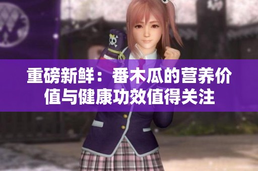重磅新鲜：番木瓜的营养价值与健康功效值得关注