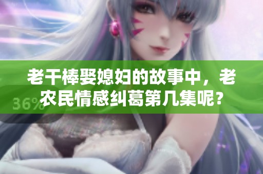 老干棒娶媳妇的故事中，老农民情感纠葛第几集呢？