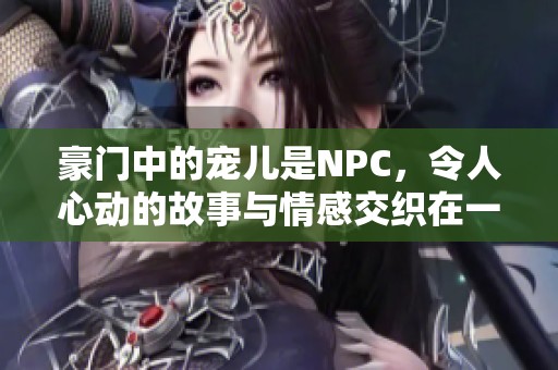 豪门中的宠儿是NPC，令人心动的故事与情感交织在一起