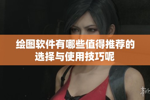 绘图软件有哪些值得推荐的选择与使用技巧呢