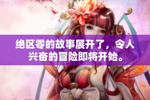 绝区零的故事展开了，令人兴奋的冒险即将开始。
