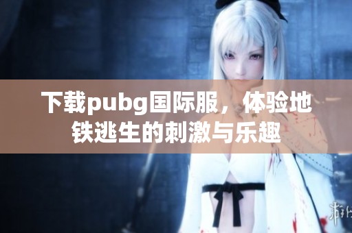 下载pubg国际服，体验地铁逃生的刺激与乐趣