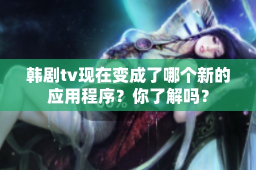 韩剧tv现在变成了哪个新的应用程序？你了解吗？