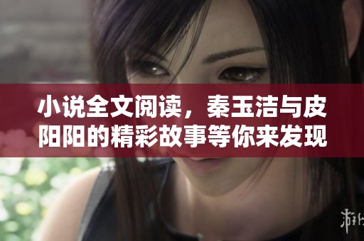 小说全文阅读，秦玉洁与皮阳阳的精彩故事等你来发现