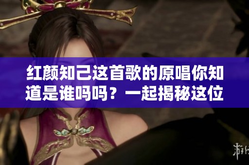 红颜知己这首歌的原唱你知道是谁吗吗？一起揭秘这位歌手的故事吧！