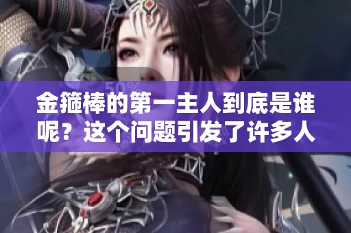 金箍棒的第一主人到底是谁呢？这个问题引发了许多人的好奇与讨论。