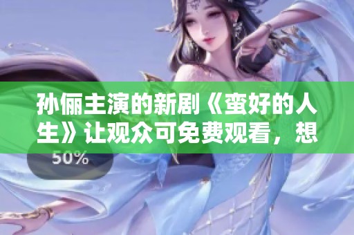 孙俪主演的新剧《蛮好的人生》让观众可免费观看，想看吗？