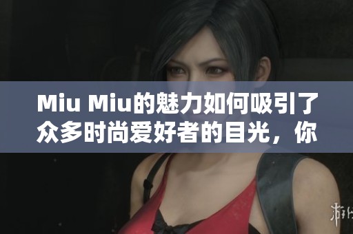 Miu Miu的魅力如何吸引了众多时尚爱好者的目光，你知道吗？