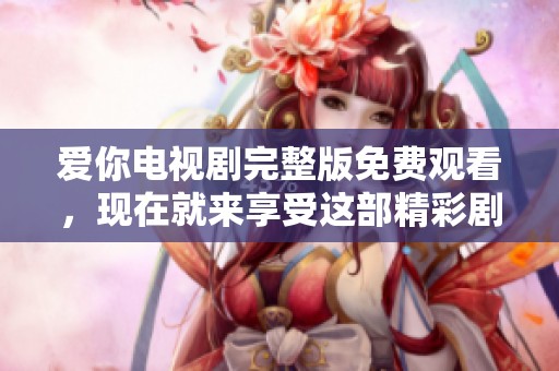 爱你电视剧完整版免费观看，现在就来享受这部精彩剧集的独特魅力吧