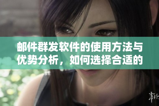 邮件群发软件的使用方法与优势分析，如何选择合适的软件工具