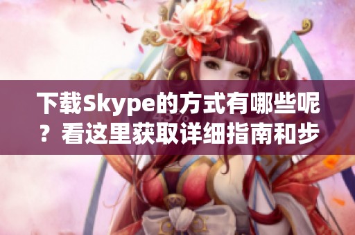下载Skype的方式有哪些呢？看这里获取详细指南和步骤！
