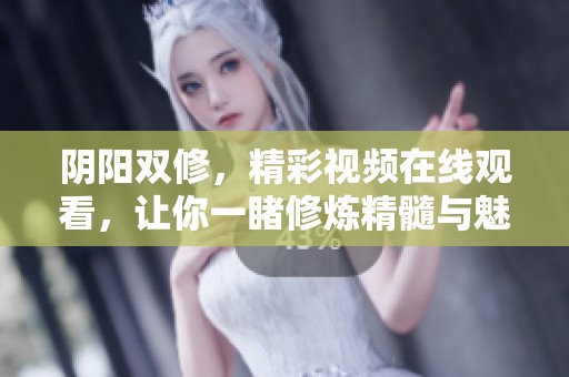 阴阳双修，精彩视频在线观看，让你一睹修炼精髓与魅力