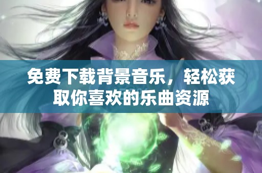 免费下载背景音乐，轻松获取你喜欢的乐曲资源