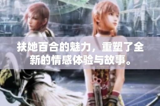 扶她百合的魅力，重塑了全新的情感体验与故事。