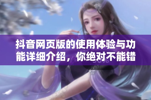 抖音网页版的使用体验与功能详细介绍，你绝对不能错过的精彩内容