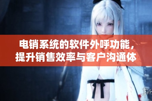 电销系统的软件外呼功能，提升销售效率与客户沟通体验
