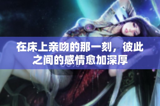 在床上亲吻的那一刻，彼此之间的感情愈加深厚