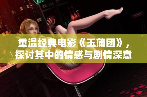 重温经典电影《玉蒲团》，探讨其中的情感与剧情深意