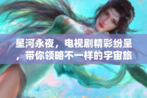 星河永夜，电视剧精彩纷呈，带你领略不一样的宇宙旅程