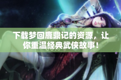 下载梦回鹿鼎记的资源，让你重温经典武侠故事！