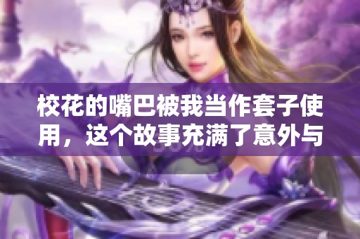 校花的嘴巴被我当作套子使用，这个故事充满了意外与惊喜