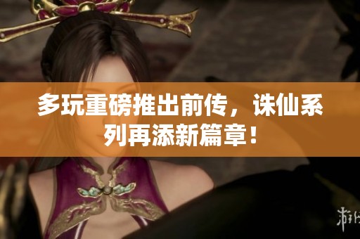 多玩重磅推出前传，诛仙系列再添新篇章！
