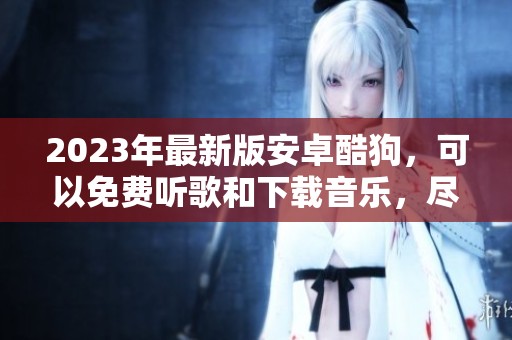 2023年最新版安卓酷狗，可以免费听歌和下载音乐，尽享音乐魅力