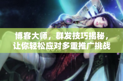 博客大师，群发技巧揭秘，让你轻松应对多重推广挑战