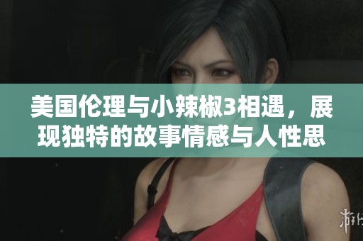 美国伦理与小辣椒3相遇，展现独特的故事情感与人性思考
