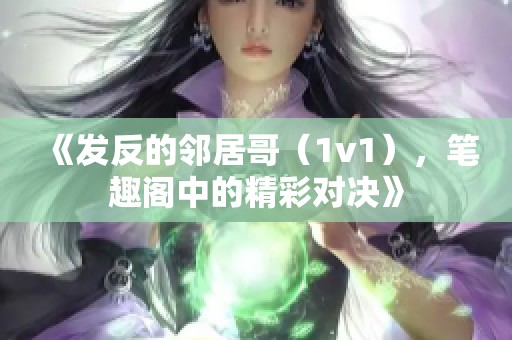 《发反的邻居哥（1v1），笔趣阁中的精彩对决》