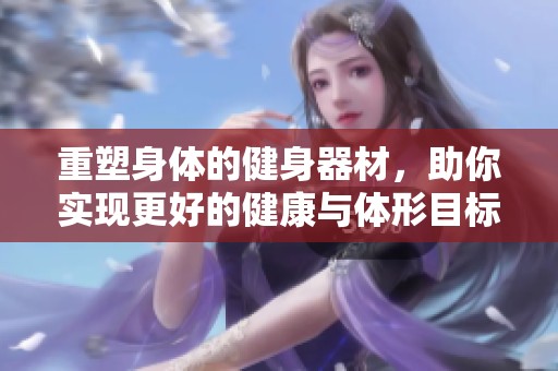 重塑身体的健身器材，助你实现更好的健康与体形目标