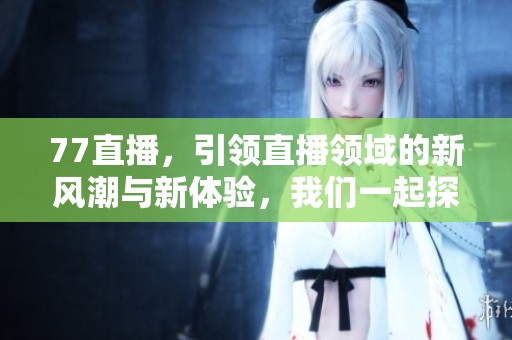 77直播，引领直播领域的新风潮与新体验，我们一起探索！