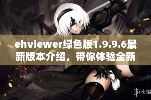 ehviewer绿色版1.9.9.6最新版本介绍，带你体验全新功能与界面设计