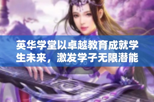 英华学堂以卓越教育成就学生未来，激发学子无限潜能与创造力