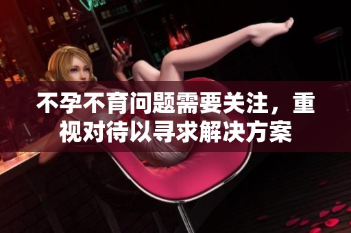 不孕不育问题需要关注，重视对待以寻求解决方案