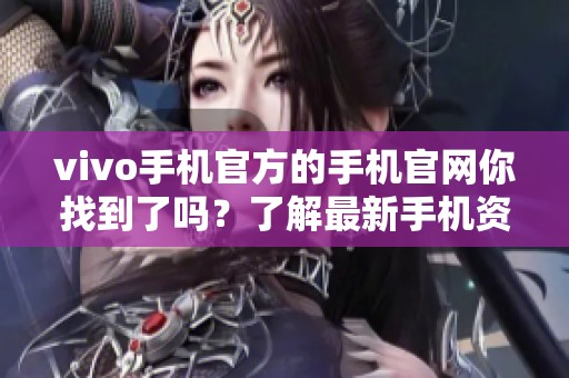 vivo手机官方的手机官网你找到了吗？了解最新手机资讯尽在这里！
