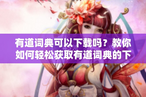 有道词典可以下载吗？教你如何轻松获取有道词典的下载方式！