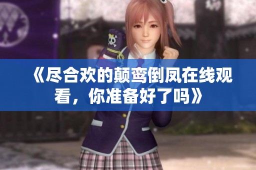 《尽合欢的颠鸾倒凤在线观看，你准备好了吗》