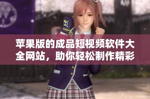 苹果版的成品短视频软件大全网站，助你轻松制作精彩短视频