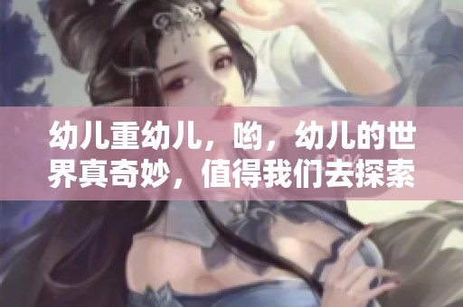 幼儿重幼儿，哟，幼儿的世界真奇妙，值得我们去探索和发现。