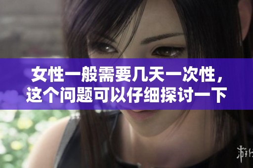 女性一般需要几天一次性，这个问题可以仔细探讨一下