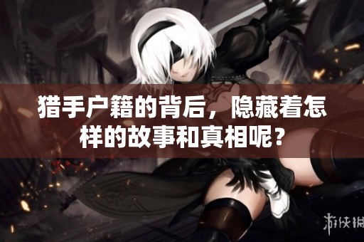 猎手户籍的背后，隐藏着怎样的故事和真相呢？